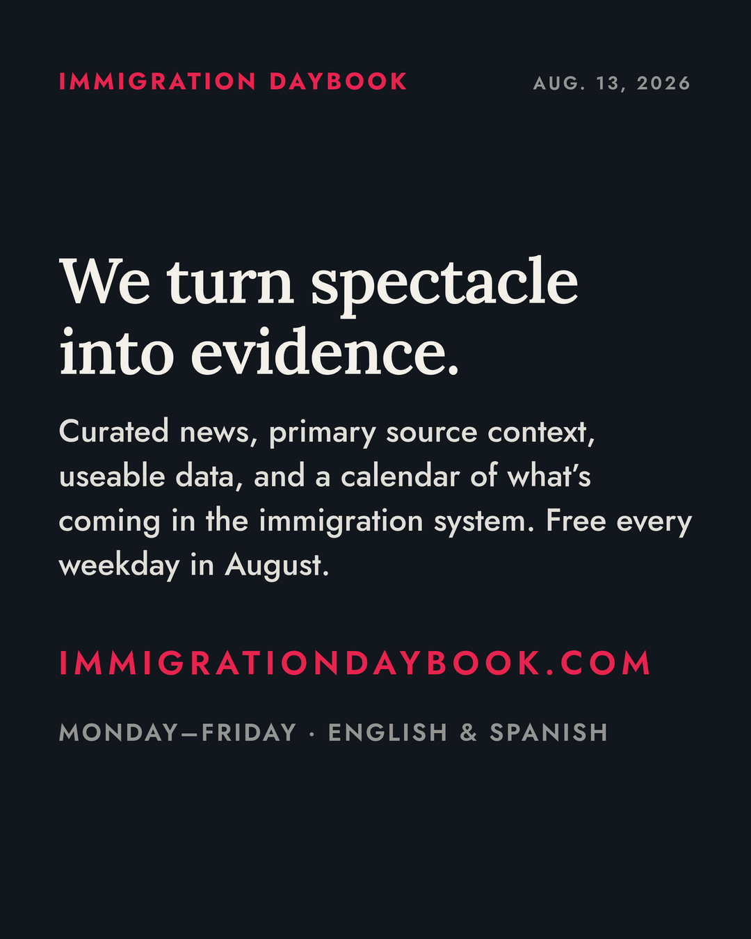 We turn spectacle into evidence. — Curated news, primary source context, useable data, and a calendar of what’s coming in the immigration system. Free every weekday in August. — Monday–Friday · English & Spanish